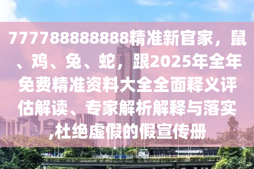 777788888888精準(zhǔn)新官家，鼠、雞、兔、蛇，跟2025年全年免費(fèi)精準(zhǔn)資料大全全面釋義評估解讀、專家解析解釋與落實(shí),杜絕虛假的假宣傳冊