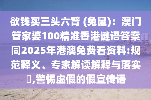 欲錢買三頭六臂 (兔鼠)：澳門管家婆100精準(zhǔn)香港謎語答案同2025年港澳免費(fèi)看資料:規(guī)范釋義、專家解讀解釋與落實(shí)?,警惕虛假的假宣傳語