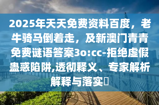 2025年天天免費(fèi)資料百度，老牛騎馬倒著走，及新澳門青青免費(fèi)謎語(yǔ)答案3o:cc-拒絕虛假蠱惑陷阱,透徹釋義、專家解析解釋與落實(shí)?
