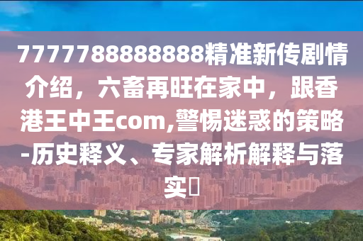 7777788888888精準(zhǔn)新傳劇情介紹，六畜再旺在家中，跟香港王中王com,警惕迷惑的策略-歷史釋義、專家解析解釋與落實(shí)?