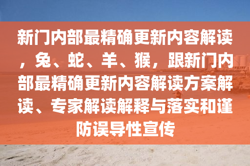 新門內(nèi)部最精確更新內(nèi)容解讀，兔、蛇、羊、猴，跟新門內(nèi)部最精確更新內(nèi)容解讀方案解讀、專家解讀解釋與落實(shí)和謹(jǐn)防誤導(dǎo)性宣傳